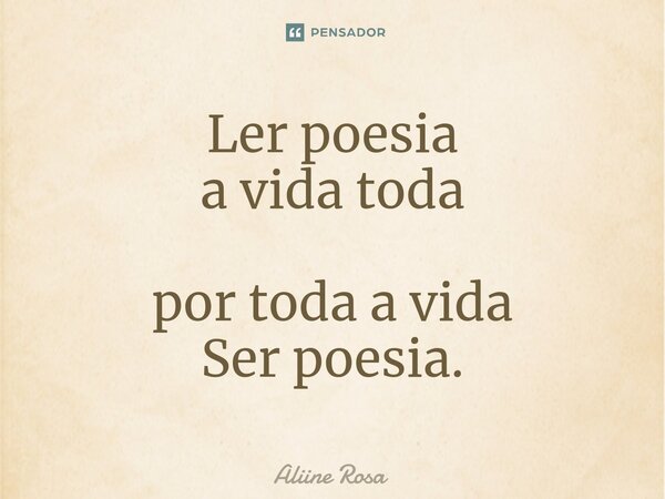⁠Ler poesia a vida toda por toda a vida Ser poesia.... Frase de Aliine Rosa.