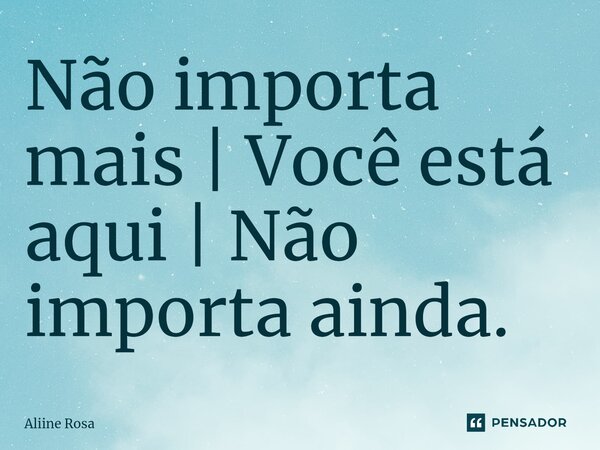 Não importa mais | Você está aqui | Não importa ainda.⁠... Frase de Aliine Rosa.