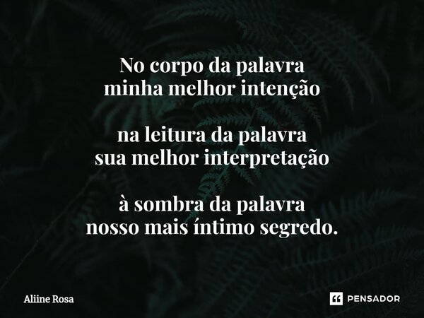 ⁠⁠No corpo da palavra minha melhor intenção na leitura da palavra sua melhor interpretação à sombra da palavra nosso mais íntimo segredo.... Frase de Aliine Rosa.