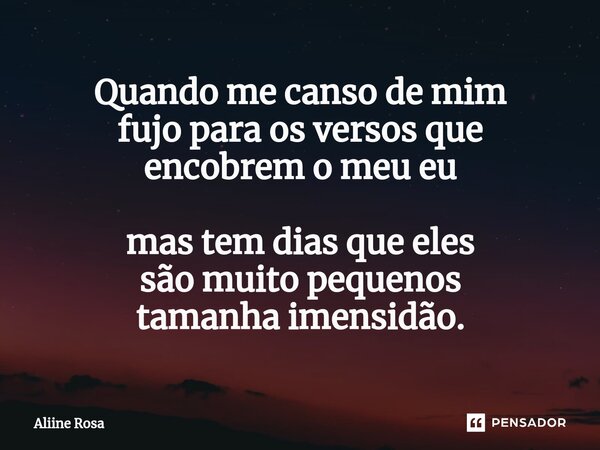 ⁠Quando me canso de mim fujo para os versos que encobrem o meu eu mas tem dias que eles são muito pequenos tamanha imensidão.... Frase de Aliine Rosa.