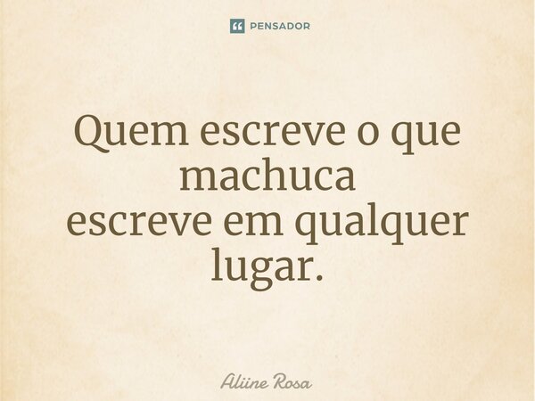 ⁠Quem escreve o que machuca escreve em qualquer lugar.... Frase de Aliine Rosa.
