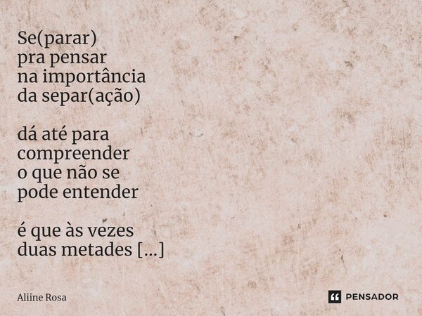 ⁠⁠Se(parar) pra pensar na importância da separ(ação) dá até para compreender o que não se pode entender é que às vezes duas metades só são inteiras se separadas... Frase de Aliine Rosa.
