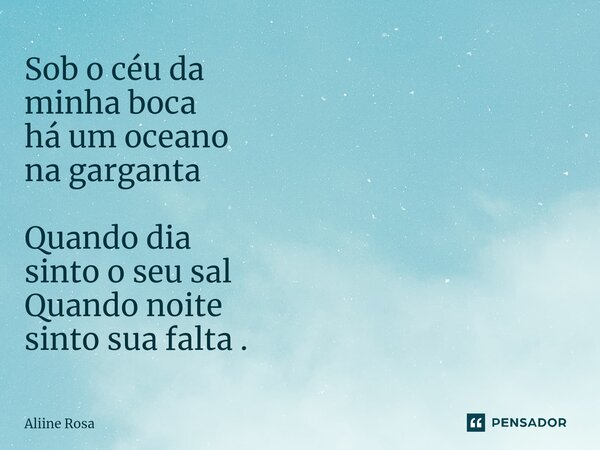 ⁠Sob o céu da minha boca há um oceano na garganta Quando dia sinto o seu sal Quando noite sinto sua falta .... Frase de Aliine Rosa.