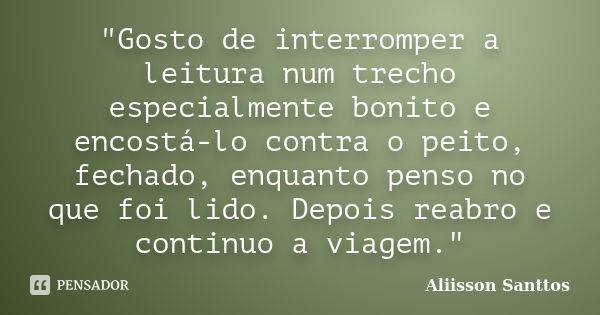 "Gosto de interromper a leitura num trecho especialmente bonito e encostá-lo contra o peito, fechado, enquanto penso no que foi lido. Depois reabro e conti... Frase de Aliisson Santtos.