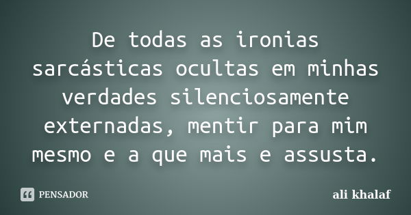 De todas as ironias sarcásticas ocultas em minhas verdades silenciosamente externadas, mentir para mim mesmo e a que mais e assusta.... Frase de Ali khalaf.