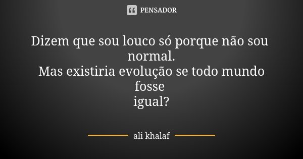 Dizem que sou louco só porque não sou normal. Mas existiria evolução se todo mundo fosse igual?... Frase de Ali Khalaf.