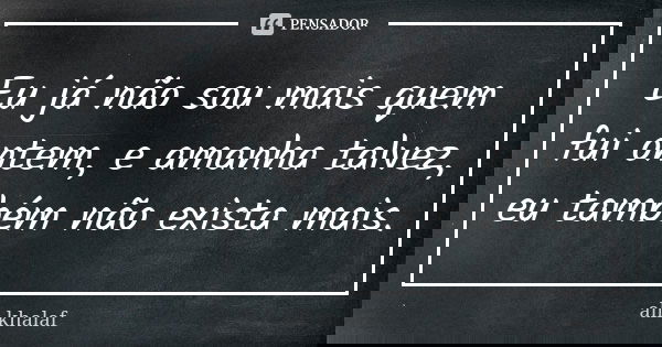 Eu já não sou mais quem fui ontem, e amanha talvez, eu também não exista mais.... Frase de Ali Khalaf.