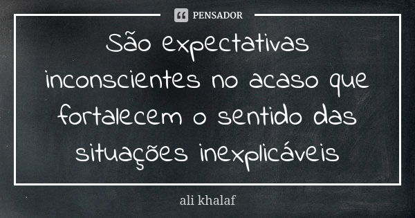 São expectativas inconscientes no acaso que fortalecem o sentido das situações inexplicáveis... Frase de Ali khalaf.