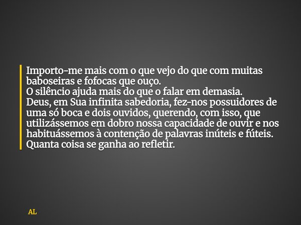 Importo-me mais com o que vejo do que com muitas baboseiras e fofocas que ouço. O silêncio ajuda mais do que o falar em demasia. Deus, em Sua infinita sabedoria... Frase de AL.