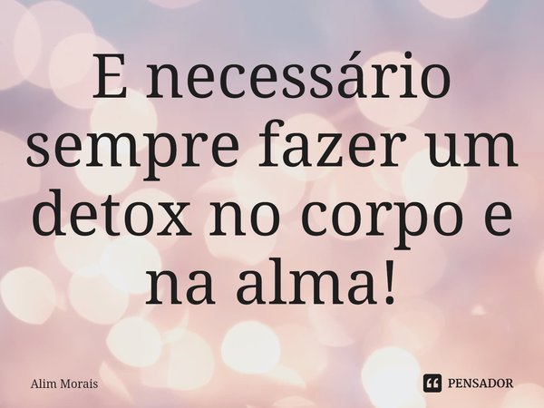 ⁠E necessário sempre fazer um detox no corpo e na alma!... Frase de Alim Morais.