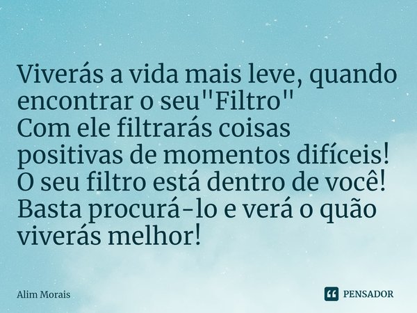 Viverás a vida mais leve, quando encontrar ⁠o seu"Filtro"
Com ele filtrarás coisas positivas de momentos difíceis!
O seu filtro está dentro de você! B... Frase de Alim Morais.