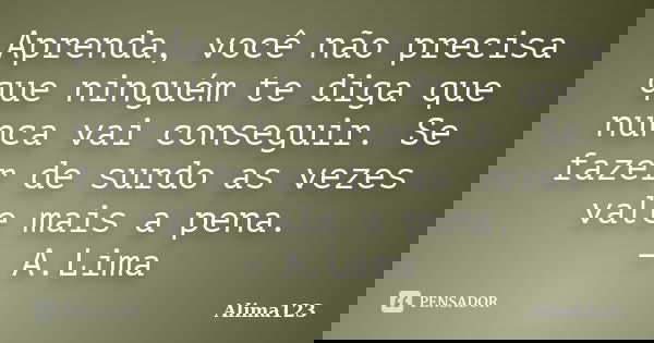Aprenda, você não precisa que ninguém te diga que nunca vai conseguir. Se fazer de surdo as vezes vale mais a pena. — A.Lima... Frase de Alima123.