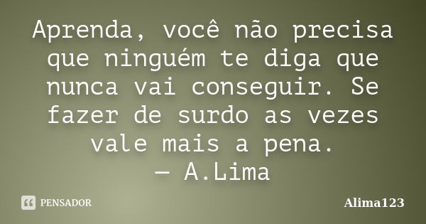 Aprenda, você não precisa que ninguém te diga que nunca vai conseguir. Se fazer de surdo as vezes vale mais a pena. — A.Lima... Frase de Alima123.