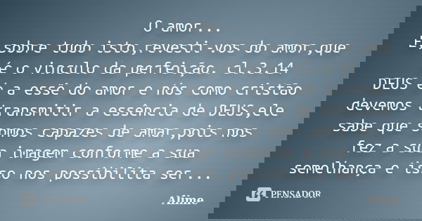 O amor... E,sobre tudo isto,revesti-vos do amor,que é o vinculo da perfeição. cl.3.14 DEUS é a essê do amor e nós como cristão devemos transmitir a essência de ... Frase de Alime.