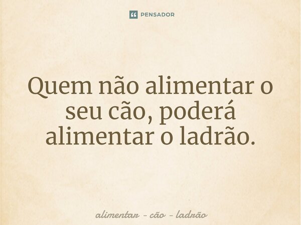 ⁠Quem não alimentar o seu cão, poderá alimentar o ladrão.... Frase de alimentar - cão - ladrão.