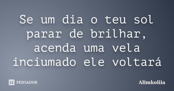 Se um dia o teu sol parar de brilhar, acenda uma vela inciumado ele voltará... Frase de Alimkoliia.