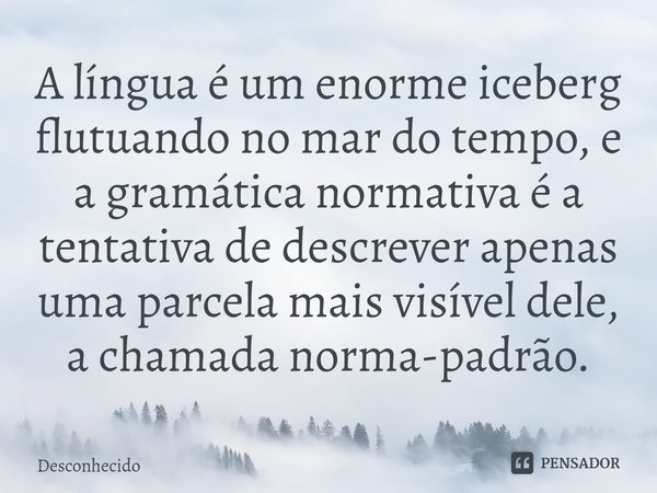 ⁠A língua é um enorme iceberg flutuando no mar do tempo, e a gramática normativa é a tentativa de descrever apenas uma parcela mais visível dele, a chamada norm