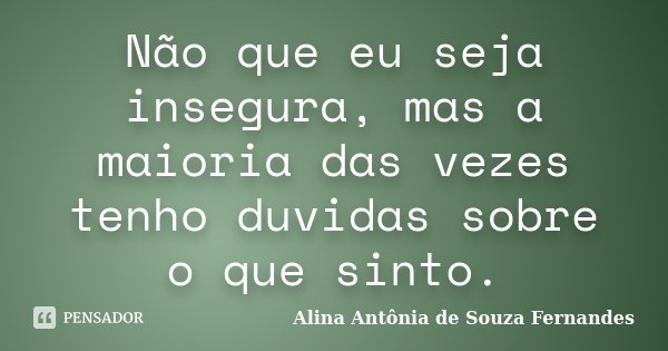 Não que eu seja insegura, mas a maioria das vezes tenho duvidas sobre o que sinto.... Frase de Alina Antônia de Souza Fernandes.