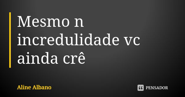 Mesmo n incredulidade vc ainda crê... Frase de Aline Albano.