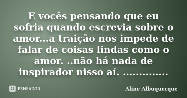 E vocês pensando que eu sofria quando escrevia sobre o amor...a traição nos impede de falar de coisas lindas como o amor. ..não há nada de inspirador nisso aí. ... Frase de Aline Albuquerque.