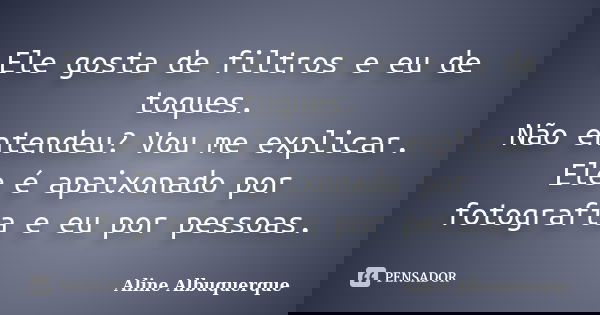 Ele gosta de filtros e eu de toques. Não entendeu? Vou me explicar. Ele é apaixonado por fotografia e eu por pessoas.... Frase de Aline Albuquerque.