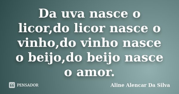 Da uva nasce o licor,do licor nasce o vinho,do vinho nasce o beijo,do beijo nasce o amor.... Frase de Aline Alencar Da Silva.