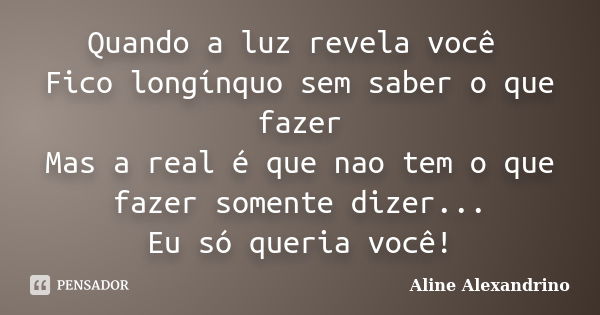 Quando a luz revela você Fico longínquo sem saber o que fazer Mas a real é que nao tem o que fazer somente dizer... Eu só queria você!... Frase de Aline Alexandrino.