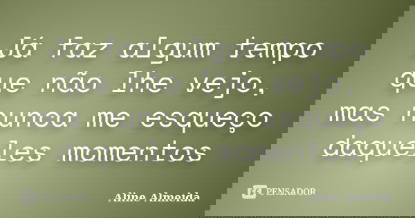 Já faz algum tempo que não lhe vejo, mas nunca me esqueço daqueles momentos... Frase de Aline Almeida.