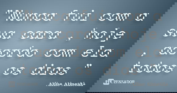 "Nunca fui com a sua cara , hoje , acordo com ela todos os dias "... Frase de Aline Almeida.