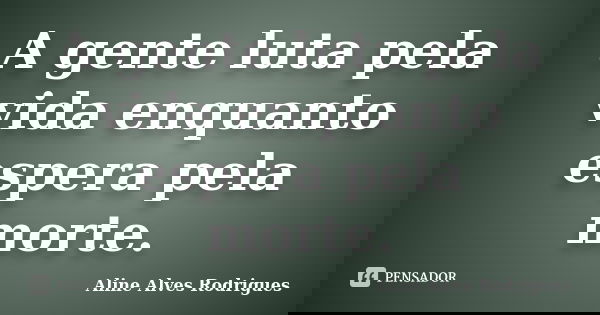 A gente luta pela vida enquanto espera pela morte.... Frase de Aline Alves Rodrigues.