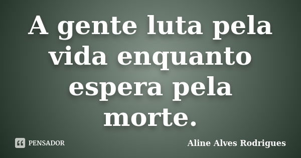 A gente luta pela vida enquanto espera pela morte.... Frase de Aline Alves Rodrigues.