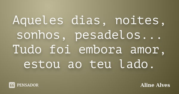 Aqueles dias, noites, sonhos, pesadelos... Tudo foi embora amor, estou ao teu lado.... Frase de Aline Alves.