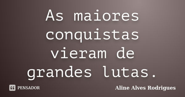 As maiores conquistas vieram de grandes lutas.... Frase de Aline Alves Rodrigues.