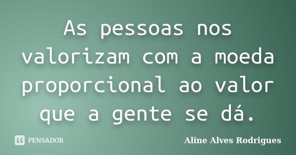 As pessoas nos valorizam com a moeda proporcional ao valor que a gente se dá.... Frase de Aline Alves Rodrigues.