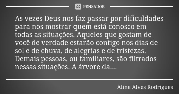 As vezes Deus nos faz passar por dificuldades para nos mostrar quem está conosco em todas as situações. Aqueles que gostam de você de verdade estarão contigo no... Frase de Aline Alves Rodrigues.