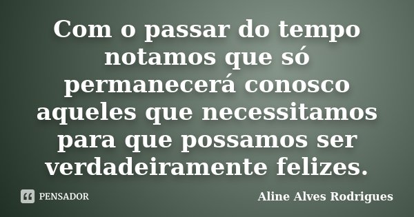 Com o passar do tempo notamos que só permanecerá conosco aqueles que necessitamos para que possamos ser verdadeiramente felizes.... Frase de Aline Alves Rodrigues.