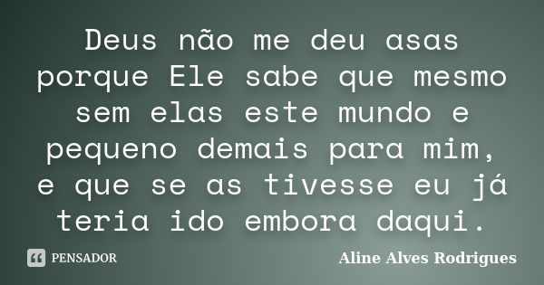 Deus não me deu asas porque Ele sabe que mesmo sem elas este mundo e pequeno demais para mim, e que se as tivesse eu já teria ido embora daqui.... Frase de Aline Alves Rodrigues.