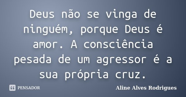 Deus não se vinga de ninguém, porque Deus é amor. A consciência pesada de um agressor é a sua própria cruz.... Frase de Aline Alves Rodrigues.