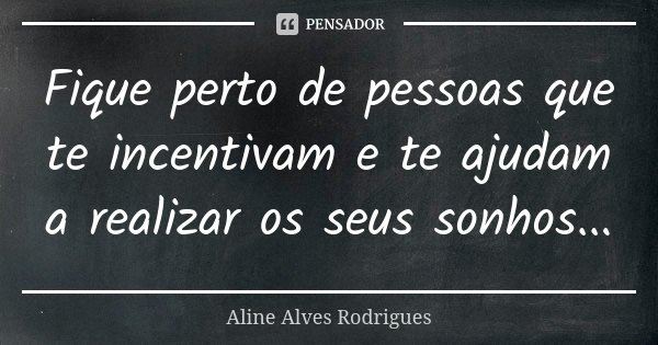 Fique perto de pessoas que te incentivam e te ajudam a realizar os seus sonhos...... Frase de Aline Alves Rodrigues.