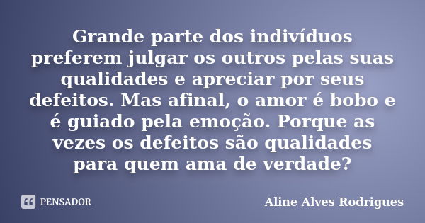 Grande parte dos indivíduos preferem julgar os outros pelas suas qualidades e apreciar por seus defeitos. Mas afinal, o amor é bobo e é guiado pela emoção. Porq... Frase de Aline Alves Rodrigues.