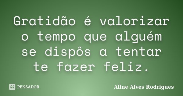 Gratidão é valorizar o tempo que alguém se dispôs a tentar te fazer feliz.... Frase de Aline Alves Rodrigues.