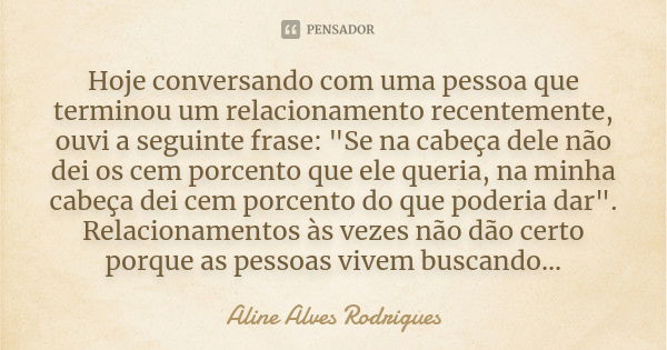 Hoje conversando com uma pessoa que terminou um relacionamento recentemente, ouvi a seguinte frase: "Se na cabeça dele não dei os cem porcento que ele quer... Frase de Aline Alves Rodrigues.