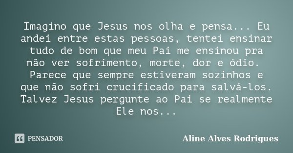 Imagino que Jesus nos olha e pensa... Eu andei entre estas pessoas, tentei ensinar tudo de bom que meu Pai me ensinou pra não ver sofrimento, morte, dor e ódio.... Frase de Aline Alves Rodrigues.