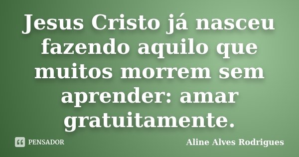 Jesus Cristo já nasceu fazendo aquilo que muitos morrem sem aprender: amar gratuitamente.... Frase de Aline Alves Rodrigues.