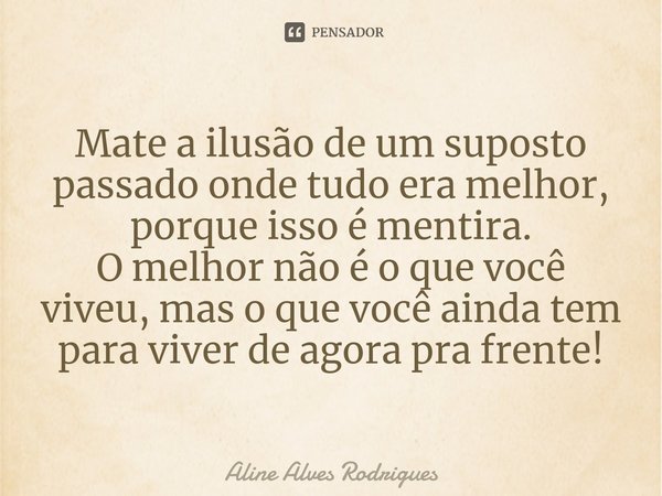 ⁠Mate a ilusão de um suposto passado onde tudo era melhor, porque isso é mentira.
O melhor não é o que você viveu, mas o que você ainda tem para viver de agora ... Frase de Aline Alves Rodrigues.