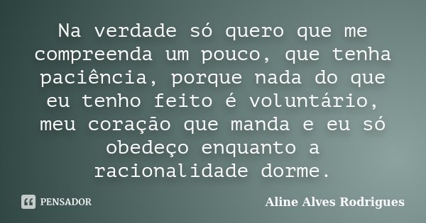Na verdade só quero que me compreenda um pouco, que tenha paciência, porque nada do que eu tenho feito é voluntário, meu coração que manda e eu só obedeço enqua... Frase de Aline Alves Rodrigues.
