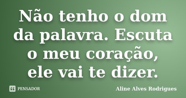 Não tenho o dom da palavra. Escuta o meu coração, ele vai te dizer.... Frase de Aline Alves Rodrigues.