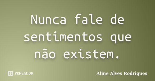 Nunca fale de sentimentos que não existem.... Frase de Aline Alves Rodrigues.