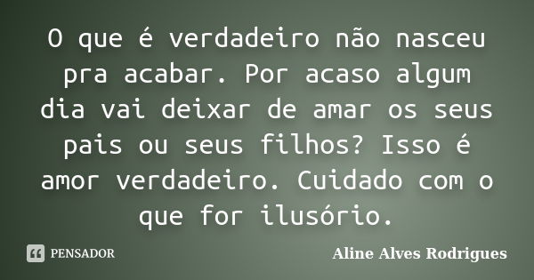 O que é verdadeiro não nasceu pra acabar. Por acaso algum dia vai deixar de amar os seus pais ou seus filhos? Isso é amor verdadeiro. Cuidado com o que for ilus... Frase de Aline Alves Rodrigues.