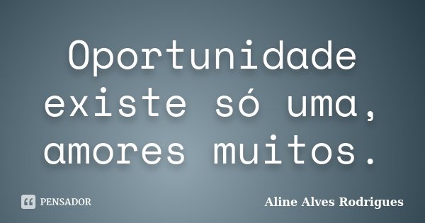 Oportunidade existe só uma, amores muitos.... Frase de Aline Alves Rodrigues.